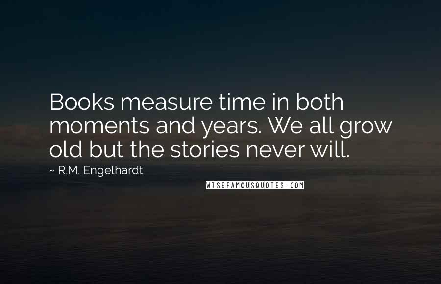 R.M. Engelhardt Quotes: Books measure time in both moments and years. We all grow old but the stories never will.