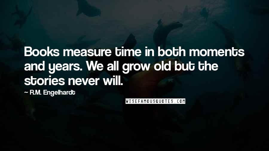 R.M. Engelhardt Quotes: Books measure time in both moments and years. We all grow old but the stories never will.