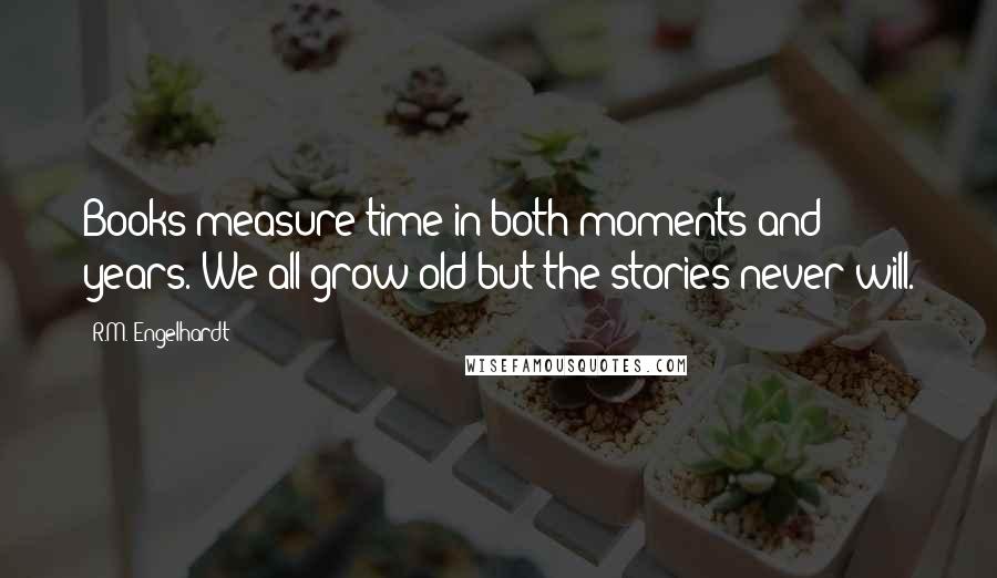 R.M. Engelhardt Quotes: Books measure time in both moments and years. We all grow old but the stories never will.