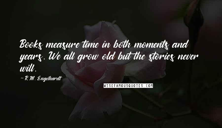 R.M. Engelhardt Quotes: Books measure time in both moments and years. We all grow old but the stories never will.