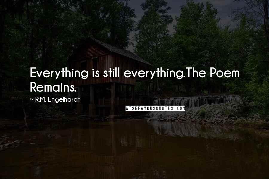 R.M. Engelhardt Quotes: Everything is still everything.The Poem Remains.