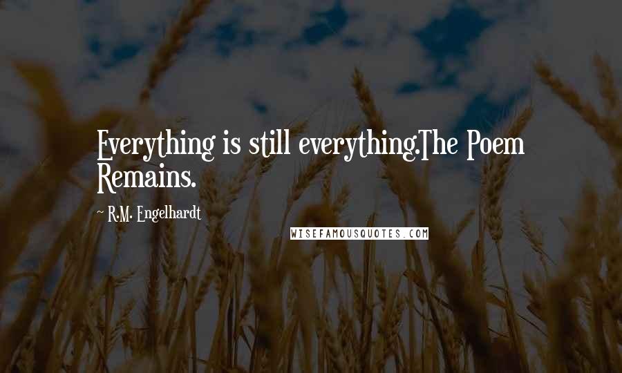 R.M. Engelhardt Quotes: Everything is still everything.The Poem Remains.