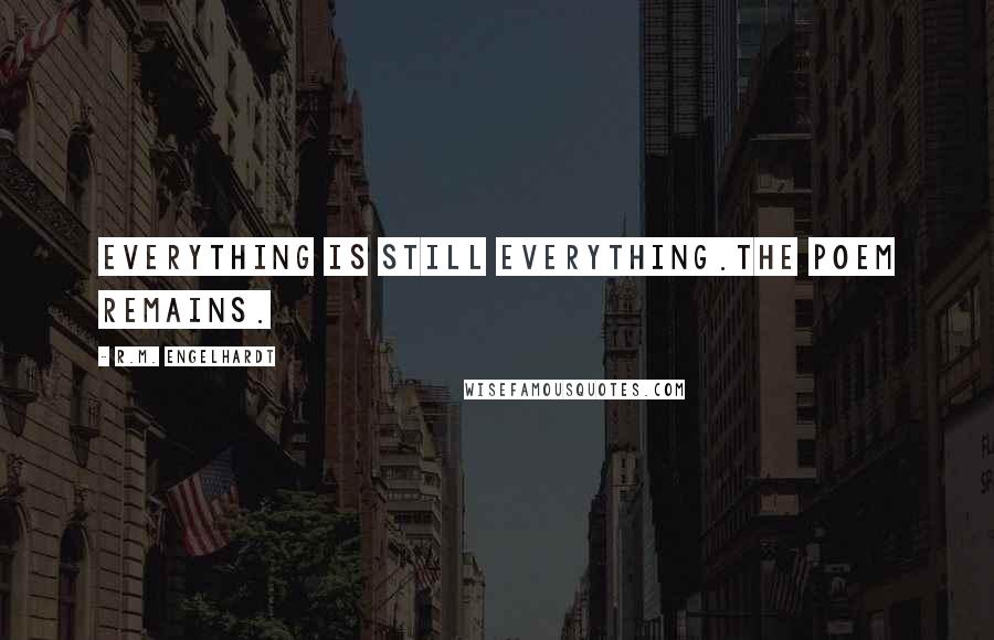 R.M. Engelhardt Quotes: Everything is still everything.The Poem Remains.