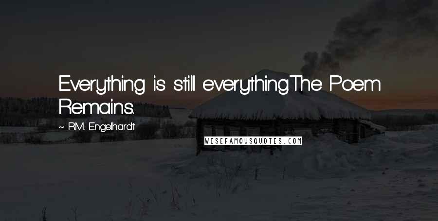 R.M. Engelhardt Quotes: Everything is still everything.The Poem Remains.