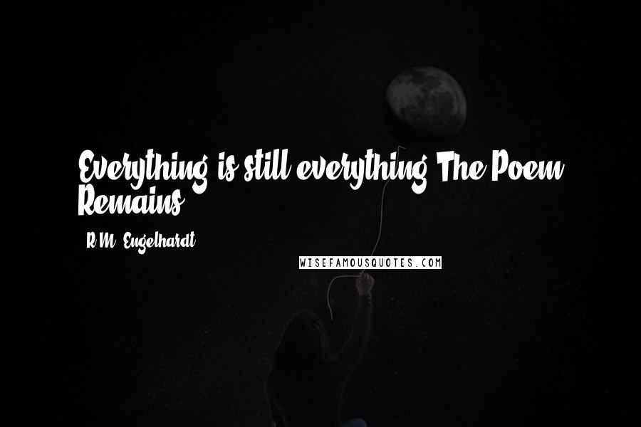 R.M. Engelhardt Quotes: Everything is still everything.The Poem Remains.