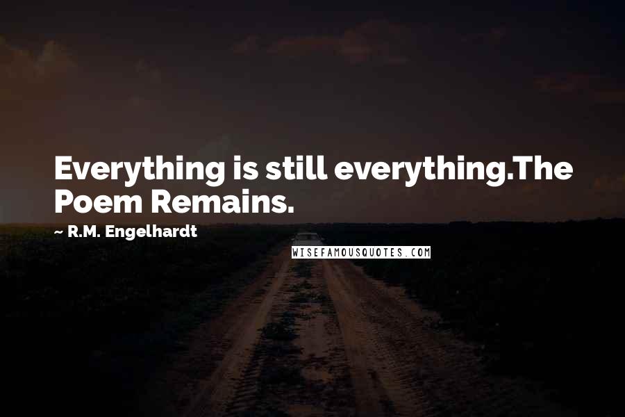 R.M. Engelhardt Quotes: Everything is still everything.The Poem Remains.