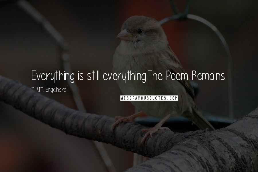 R.M. Engelhardt Quotes: Everything is still everything.The Poem Remains.