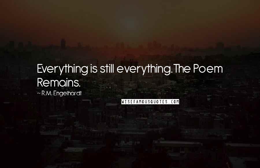 R.M. Engelhardt Quotes: Everything is still everything.The Poem Remains.