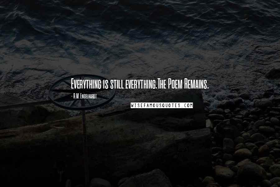 R.M. Engelhardt Quotes: Everything is still everything.The Poem Remains.