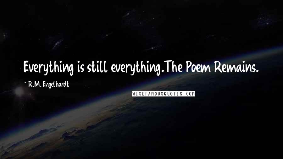 R.M. Engelhardt Quotes: Everything is still everything.The Poem Remains.