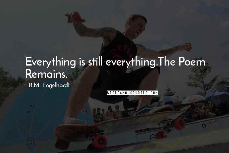 R.M. Engelhardt Quotes: Everything is still everything.The Poem Remains.