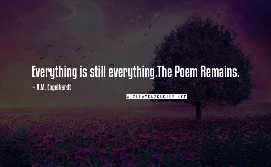 R.M. Engelhardt Quotes: Everything is still everything.The Poem Remains.