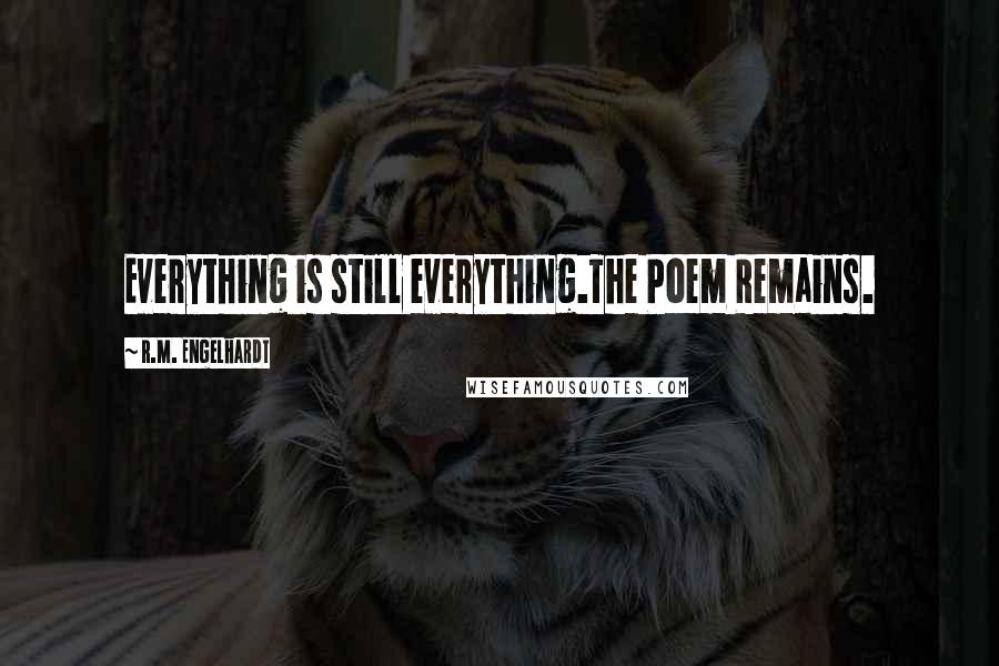 R.M. Engelhardt Quotes: Everything is still everything.The Poem Remains.