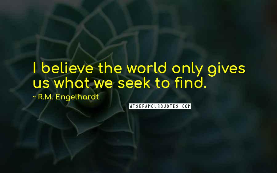 R.M. Engelhardt Quotes: I believe the world only gives us what we seek to find.