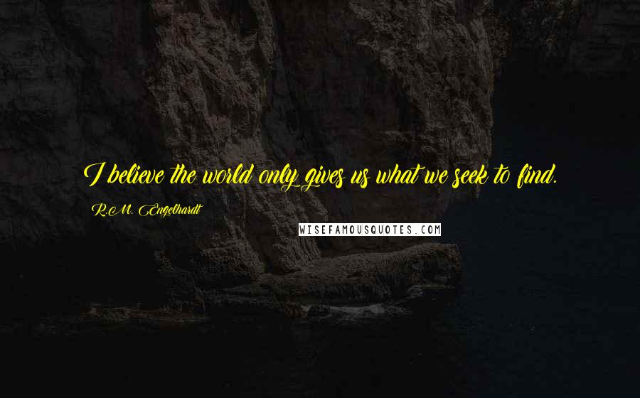 R.M. Engelhardt Quotes: I believe the world only gives us what we seek to find.