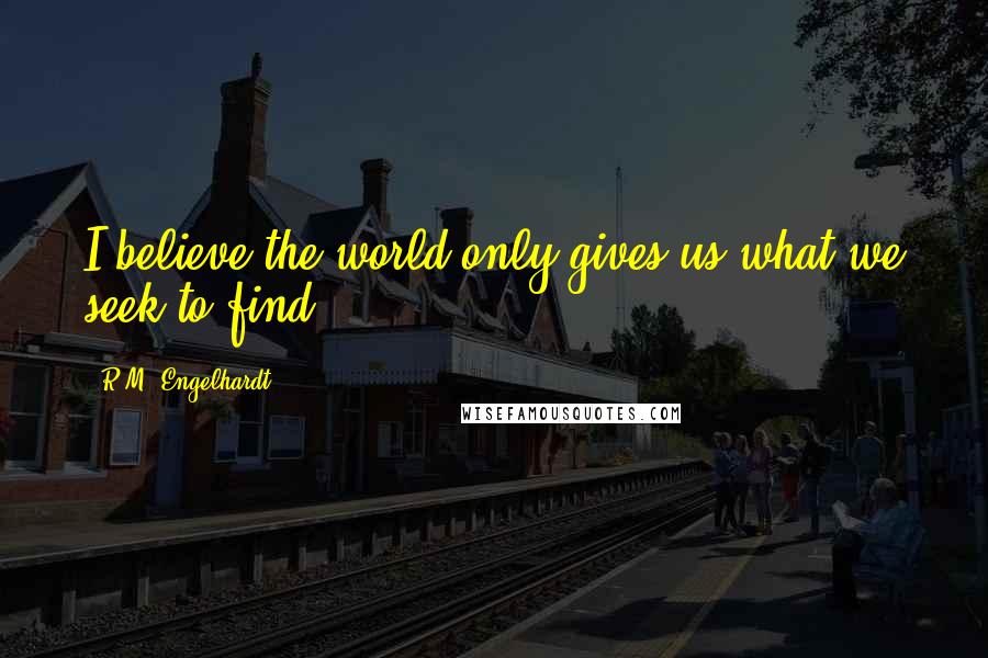 R.M. Engelhardt Quotes: I believe the world only gives us what we seek to find.