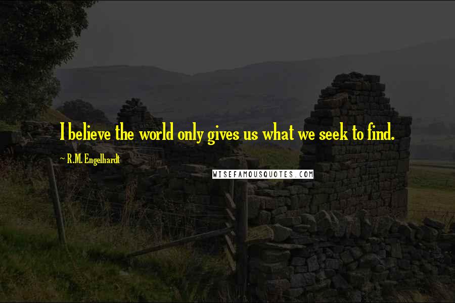 R.M. Engelhardt Quotes: I believe the world only gives us what we seek to find.