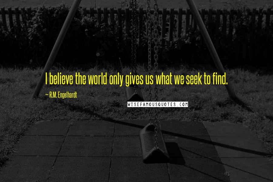 R.M. Engelhardt Quotes: I believe the world only gives us what we seek to find.