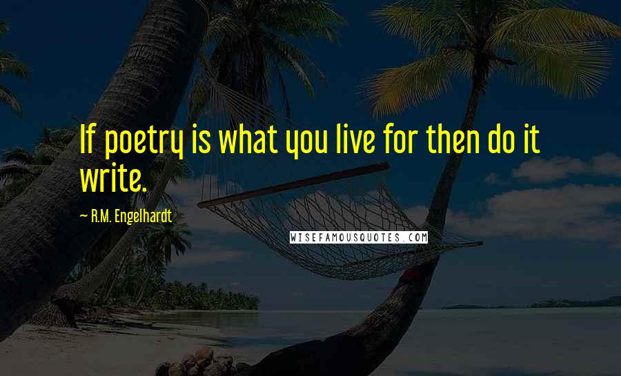 R.M. Engelhardt Quotes: If poetry is what you live for then do it write.