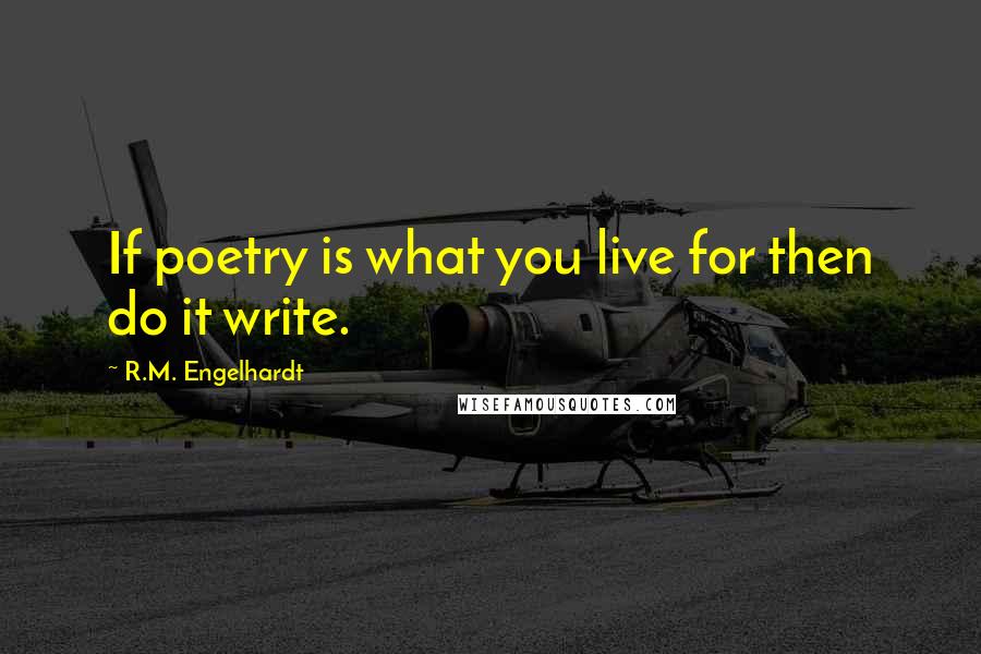 R.M. Engelhardt Quotes: If poetry is what you live for then do it write.