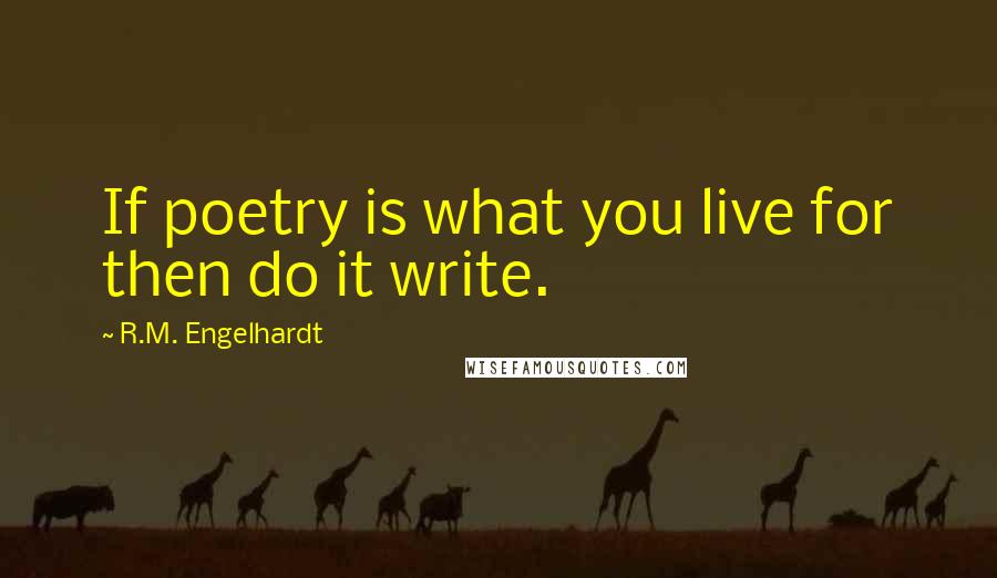 R.M. Engelhardt Quotes: If poetry is what you live for then do it write.