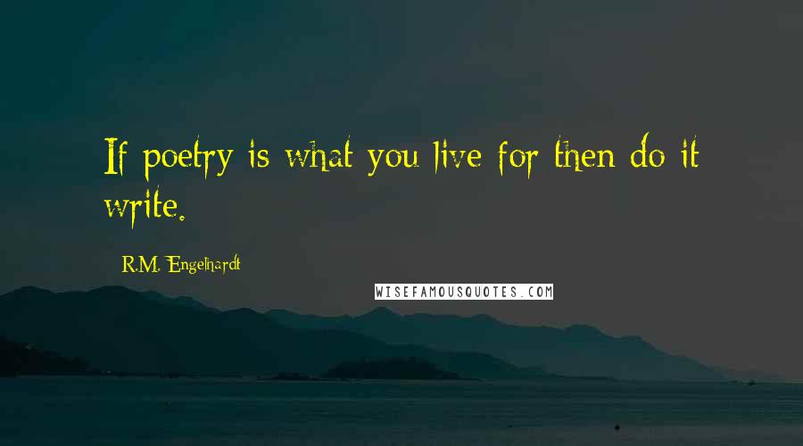 R.M. Engelhardt Quotes: If poetry is what you live for then do it write.