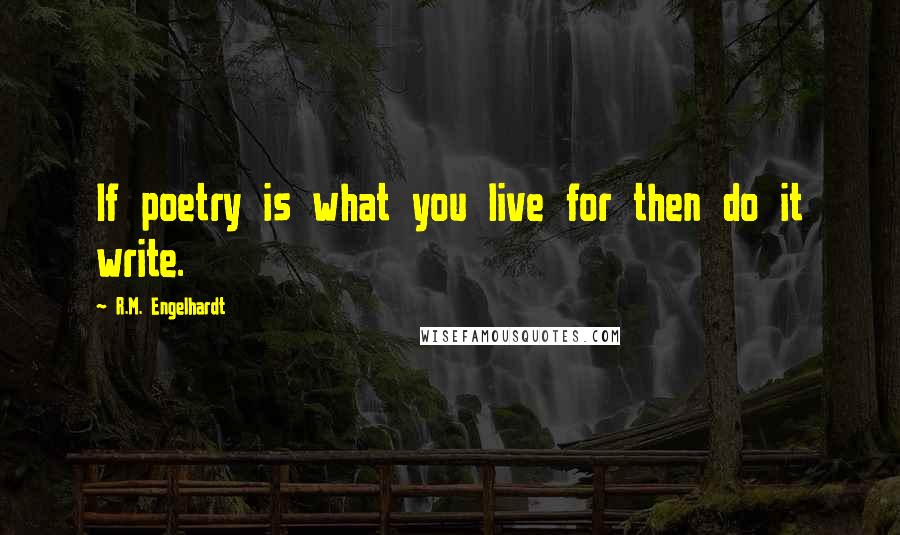 R.M. Engelhardt Quotes: If poetry is what you live for then do it write.