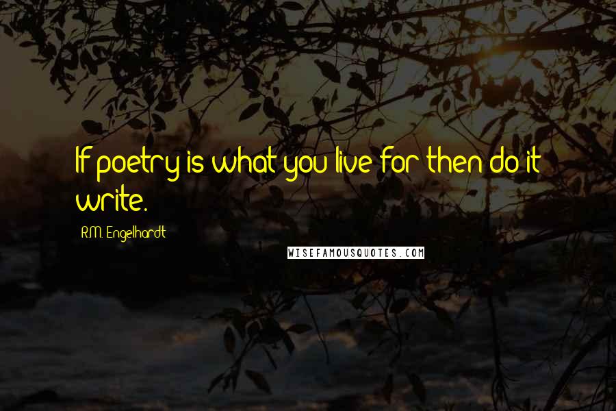 R.M. Engelhardt Quotes: If poetry is what you live for then do it write.