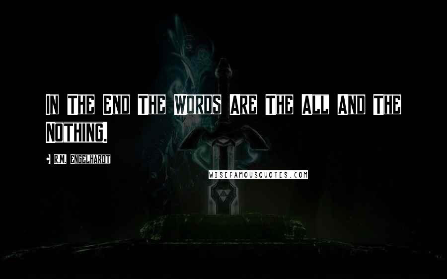 R.M. Engelhardt Quotes: In The End The Words Are The All And The Nothing.