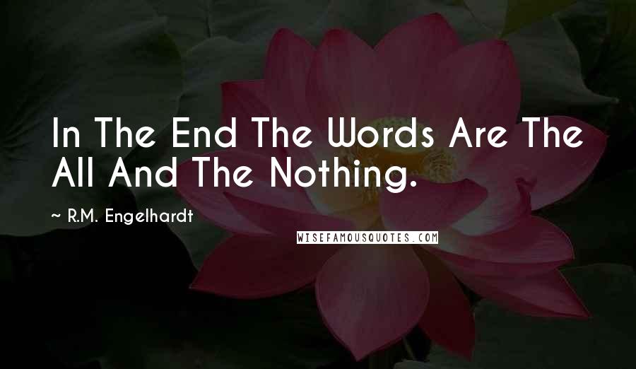 R.M. Engelhardt Quotes: In The End The Words Are The All And The Nothing.
