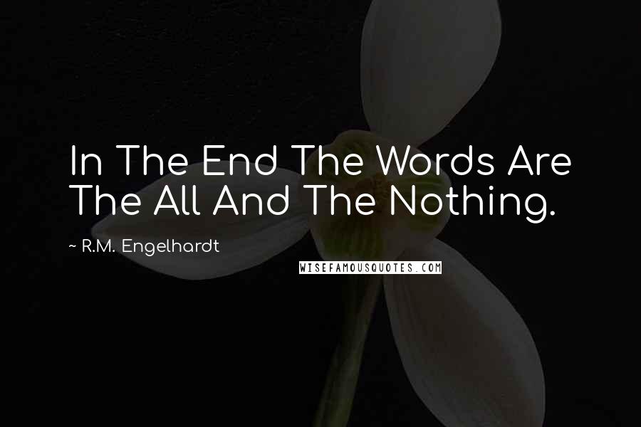 R.M. Engelhardt Quotes: In The End The Words Are The All And The Nothing.