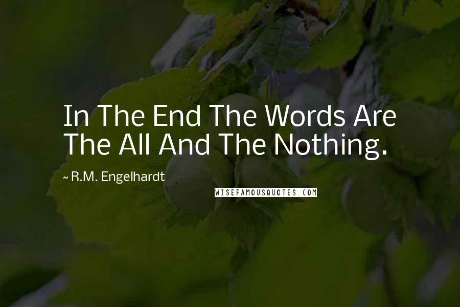 R.M. Engelhardt Quotes: In The End The Words Are The All And The Nothing.