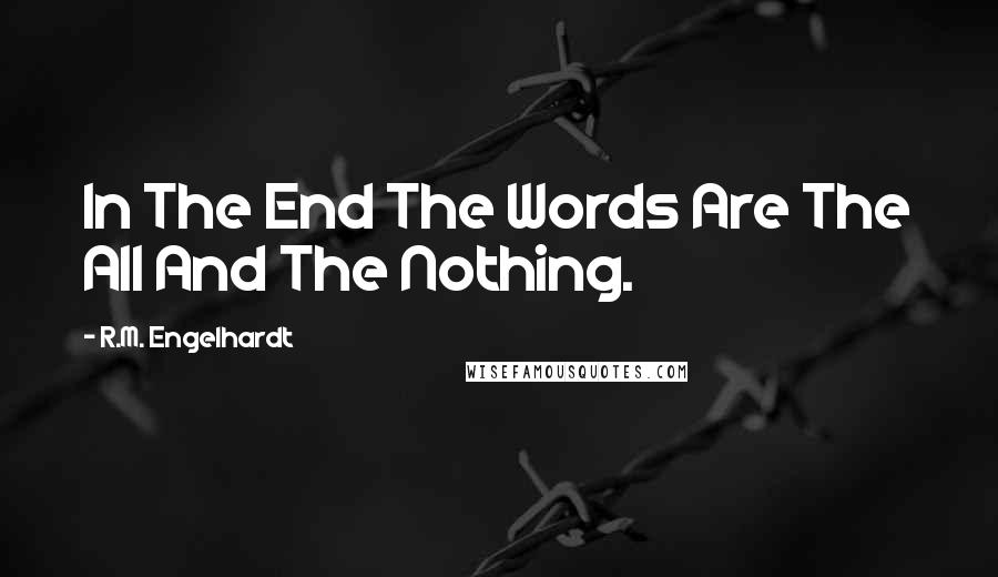 R.M. Engelhardt Quotes: In The End The Words Are The All And The Nothing.