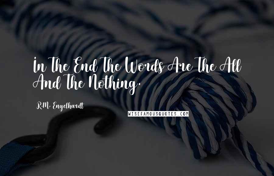 R.M. Engelhardt Quotes: In The End The Words Are The All And The Nothing.
