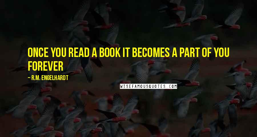 R.M. Engelhardt Quotes: Once you read a book it becomes a part of you forever