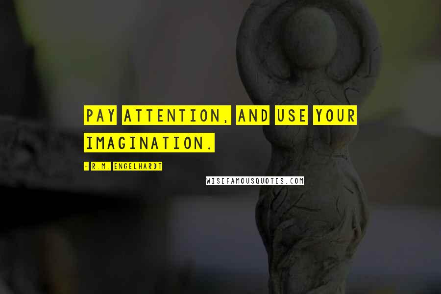 R.M. Engelhardt Quotes: Pay attention, and use your imagination.