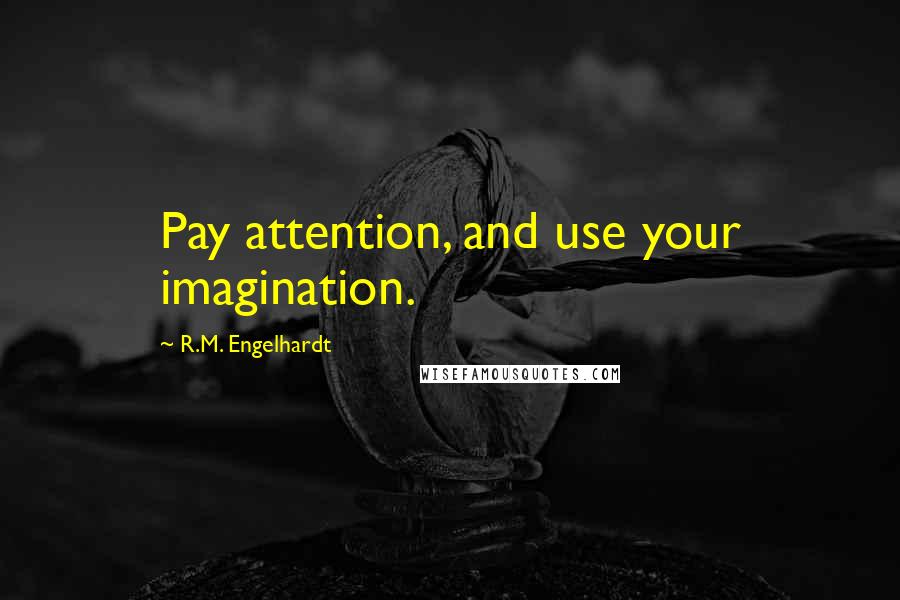 R.M. Engelhardt Quotes: Pay attention, and use your imagination.