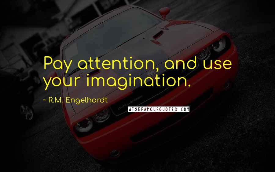 R.M. Engelhardt Quotes: Pay attention, and use your imagination.