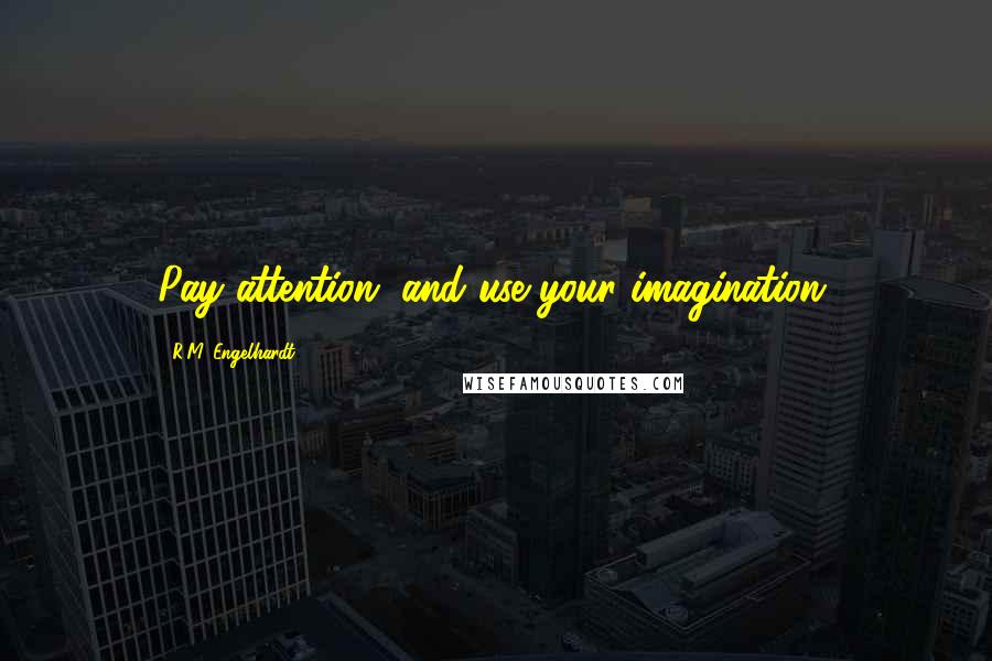 R.M. Engelhardt Quotes: Pay attention, and use your imagination.