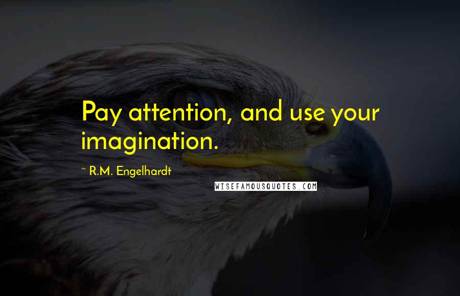 R.M. Engelhardt Quotes: Pay attention, and use your imagination.