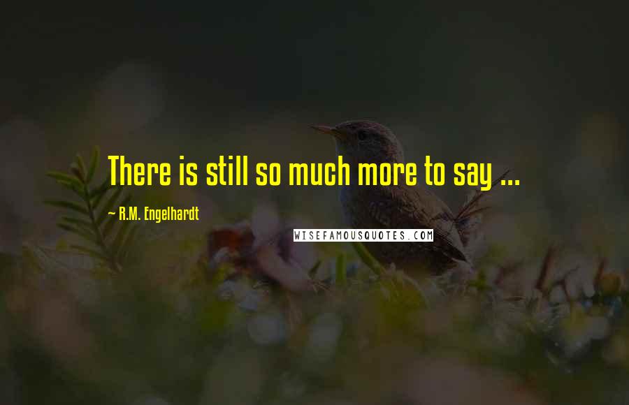 R.M. Engelhardt Quotes: There is still so much more to say ...