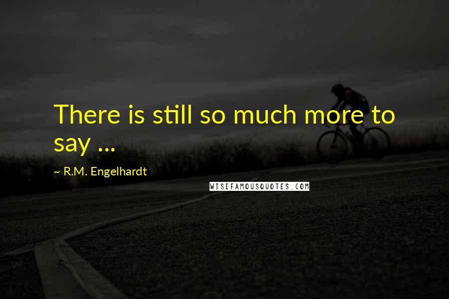 R.M. Engelhardt Quotes: There is still so much more to say ...