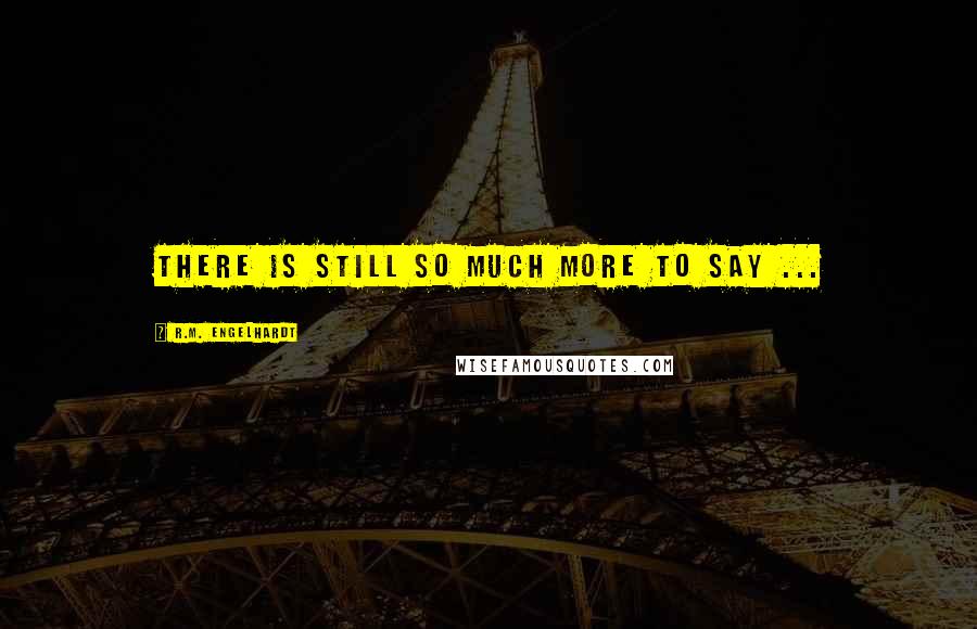 R.M. Engelhardt Quotes: There is still so much more to say ...