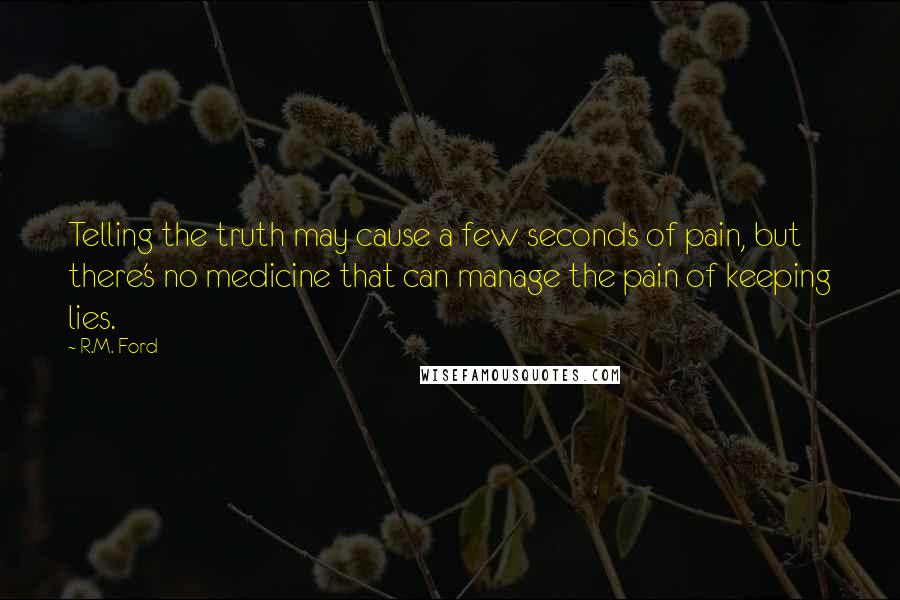 R.M. Ford Quotes: Telling the truth may cause a few seconds of pain, but there's no medicine that can manage the pain of keeping lies.