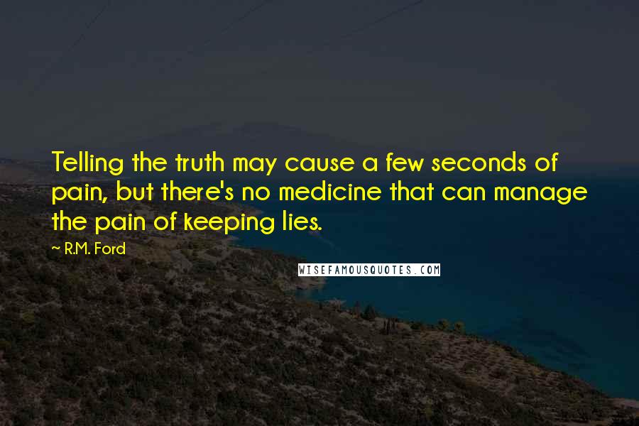 R.M. Ford Quotes: Telling the truth may cause a few seconds of pain, but there's no medicine that can manage the pain of keeping lies.