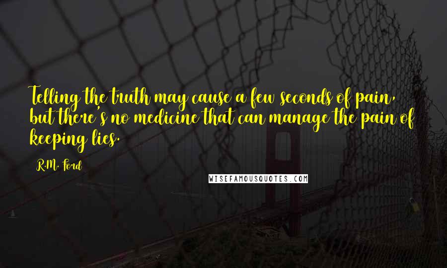 R.M. Ford Quotes: Telling the truth may cause a few seconds of pain, but there's no medicine that can manage the pain of keeping lies.