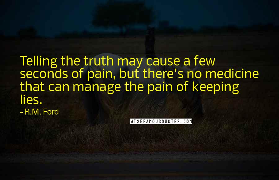 R.M. Ford Quotes: Telling the truth may cause a few seconds of pain, but there's no medicine that can manage the pain of keeping lies.