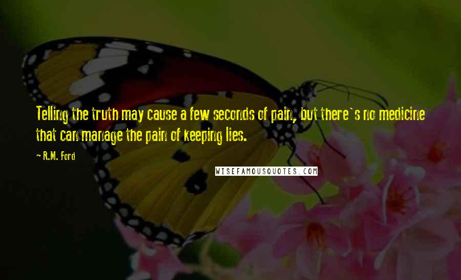 R.M. Ford Quotes: Telling the truth may cause a few seconds of pain, but there's no medicine that can manage the pain of keeping lies.