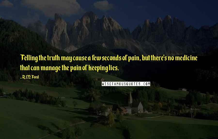 R.M. Ford Quotes: Telling the truth may cause a few seconds of pain, but there's no medicine that can manage the pain of keeping lies.