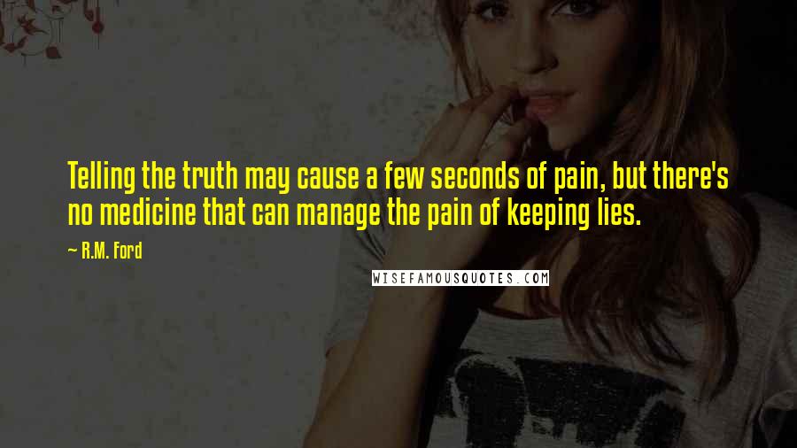 R.M. Ford Quotes: Telling the truth may cause a few seconds of pain, but there's no medicine that can manage the pain of keeping lies.